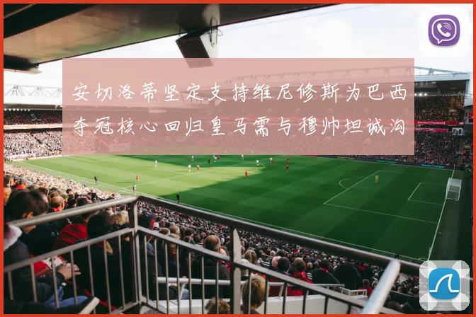 安切洛蒂坚定支持维尼修斯为巴西夺冠核心回归皇马需与穆帅坦诚沟通
