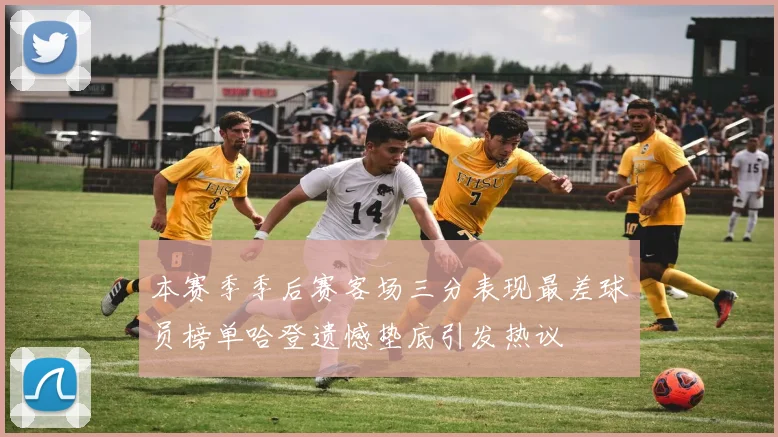 本赛季季后赛客场三分表现最差球员榜单哈登遗憾垫底引发热议