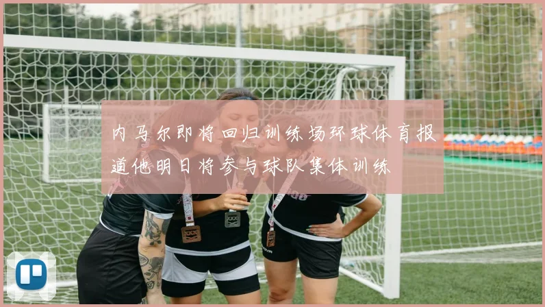内马尔即将回归训练场环球体育报道他明日将参与球队集体训练