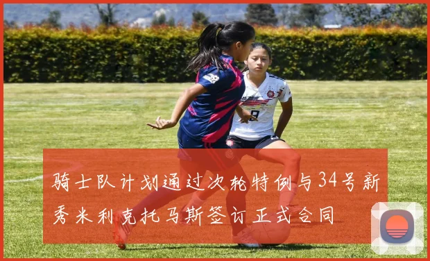 骑士队计划通过次轮特例与34号新秀米利克托马斯签订正式合同