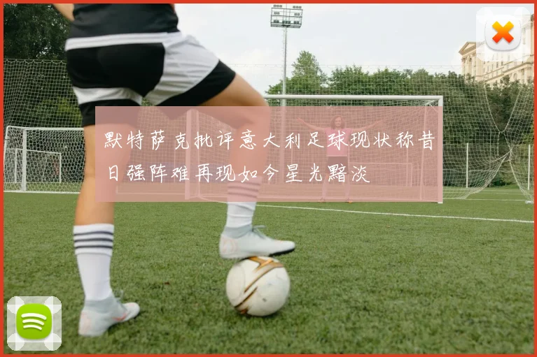 默特萨克批评意大利足球现状称昔日强阵难再现如今星光黯淡