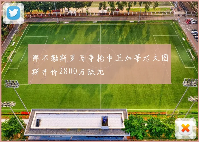 那不勒斯罗马争抢中卫加蒂尤文图斯开价2800万欧元