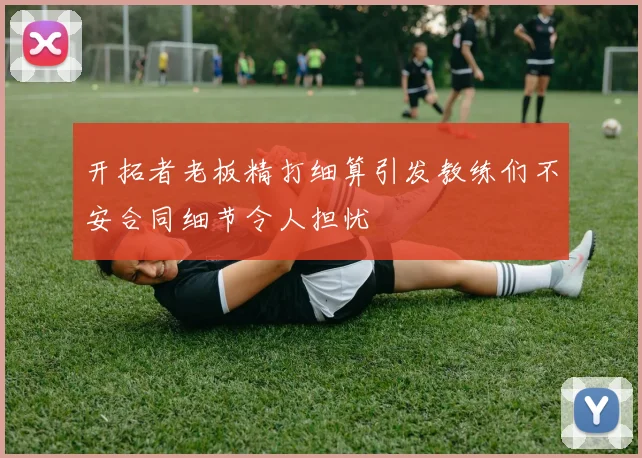 开拓者老板精打细算引发教练们不安合同细节令人担忧