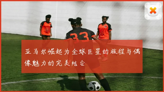 亚马尔崛起为全球巨星的旅程与偶像魅力的完美结合