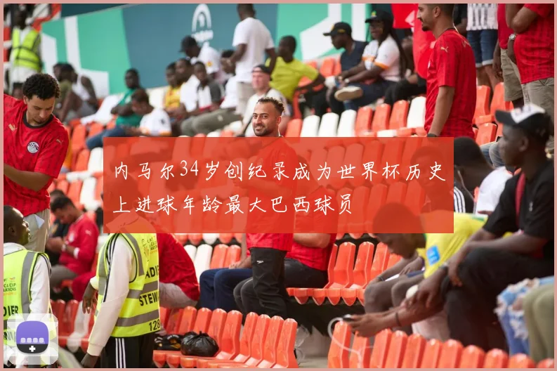 内马尔34岁创纪录成为世界杯历史上进球年龄最大巴西球员